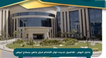 عاجل اليوم.. تفاصيل جديدة حول اقتحام منزل وتعدٍ بسلاح أبيض